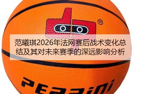 范曦琪2026年法网赛后战术变化总结及其对未来赛季的深远影响分析 | www.ky.cc