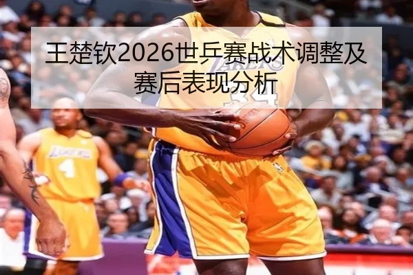 王楚钦2026世乒赛战术调整及赛后表现分析 | ky.ccAPP