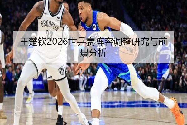 王楚钦2026世乒赛阵容调整研究与前景分析 | www.ky.cc