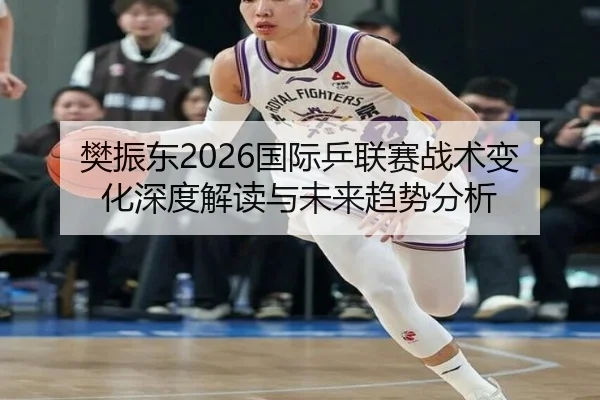 樊振东2026国际乒联赛战术变化深度解读与未来趋势分析 | ky.ccAPP