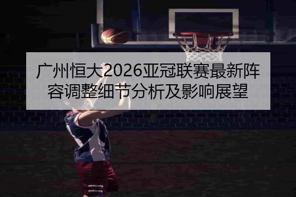 广州恒大2026亚冠联赛最新阵容调整细节分析及影响展望 | ky.ccAPP