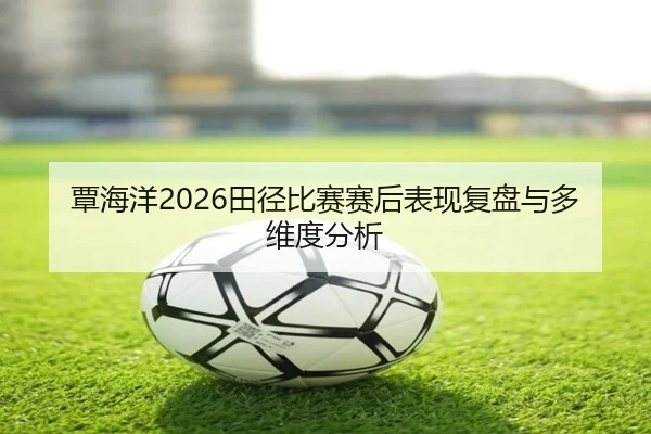 覃海洋2026田径比赛赛后表现复盘与多维度分析 | ky.ccAPP