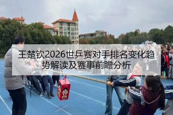 王楚钦2026世乒赛对手排名变化趋势解读及赛事前瞻分析 | ky.ccAPP